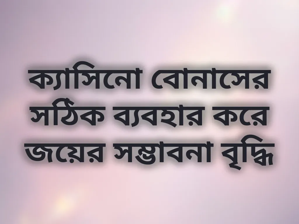 ক্যাসিনো বোনাসের সঠিক ব্যবহার করে জয়ের সম্ভাবনা বৃদ্ধি