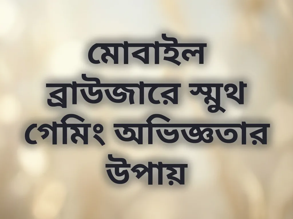 মোবাইল ব্রাউজারে স্মুথ গেমিং অভিজ্ঞতার উপায়